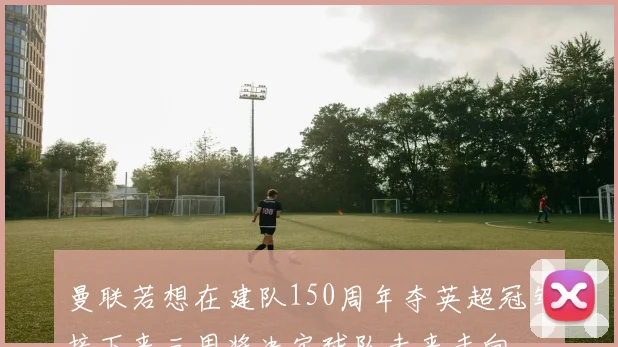 曼联若想在建队150周年夺英超冠军接下来三周将决定球队未来走向