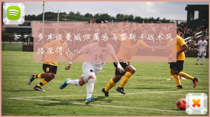 多库谈曼城归属感马雷斯卡战术风格深得人心