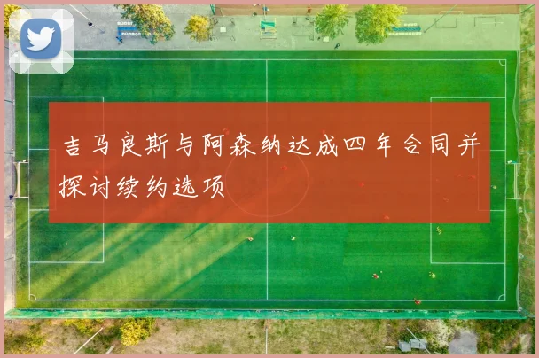 吉马良斯与阿森纳达成四年合同并探讨续约选项