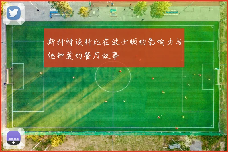 斯科特谈科比在波士顿的影响力与他钟爱的餐厅故事
