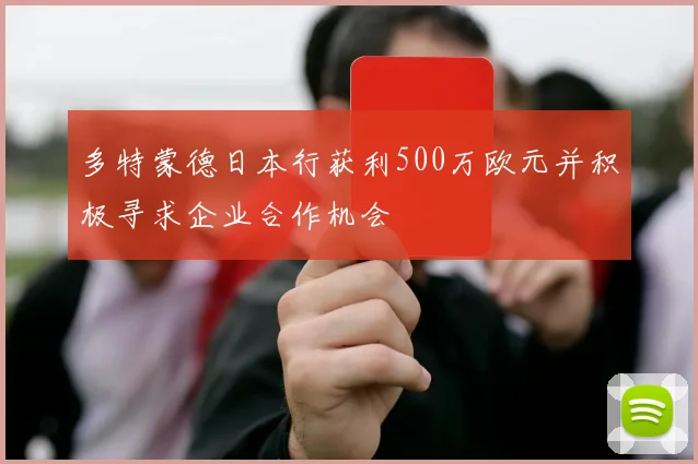 多特蒙德日本行获利500万欧元并积极寻求企业合作机会
